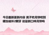 今日最新更新内容 男子吃月饼咬到螺丝磕坏2颗牙 这是新口味月饼吗