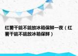红薯干能不能放冰箱保鲜一夜（红薯干能不能放冰箱保鲜）