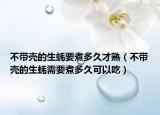 不带壳的生蚝要煮多久才熟（不带壳的生蚝需要煮多久可以吃）