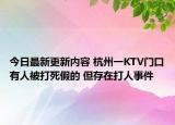 今日最新更新内容 杭州一KTV门口有人被打死假的 但存在打人事件