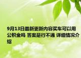 9月13日最新更新内容买车可以用公积金吗 答案是行不通 详细情况介绍