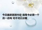 今日最新更新内容 信用卡必须一个月一还吗 可不可以分期