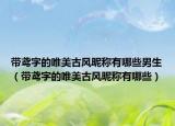 带鸢字的唯美古风昵称有哪些男生（带鸢字的唯美古风昵称有哪些）