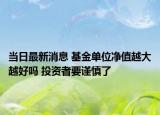 当日最新消息 基金单位净值越大越好吗 投资者要谨慎了