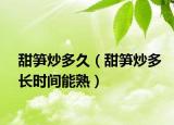 甜笋炒多久（甜笋炒多长时间能熟）