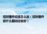 招财摆件应该怎么放（招财摆件放什么朝向比较好）