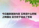 今日最新更新内容 玉骨遥什么时候上映播出 官方终于说出了答案