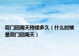 厦门回南天持续多久（什么时候是厦门回南天）