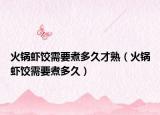 火锅虾饺需要煮多久才熟（火锅虾饺需要煮多久）