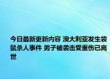 今日最新更新内容 澳大利亚发生袋鼠杀人事件 男子被袭击受重伤已离世