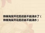 铁梗海棠开花后还能不能浇水了（铁梗海棠开花后还能不能浇水）