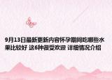 9月13日最新更新内容怀孕期间吃哪些水果比较好 这6种很受欢迎 详细情况介绍