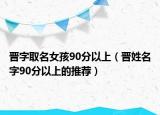 晋字取名女孩90分以上（晋姓名字90分以上的推荐）