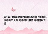 9月13日最新更新内容网贷逾期了催收电话不断怎么办 可不可以报警 详细情况介绍