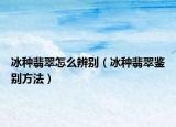 冰种翡翠怎么辨别（冰种翡翠鉴别方法）