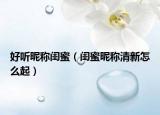 好听昵称闺蜜（闺蜜昵称清新怎么起）