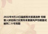 2022年9月13日最新相关报道消息 特朗普入狱结局已定美传来重要风声特朗普或被判二十年刑期