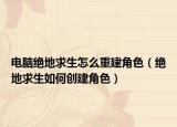 电脑绝地求生怎么重建角色（绝地求生如何创建角色）