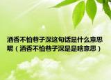 酒香不怕巷子深这句话是什么意思呢（酒香不怕巷子深是是啥意思）