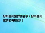 好听的闺蜜群的名字（好听的闺蜜群名有哪些?）