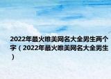2022年最火唯美网名大全男生两个字（2022年最火唯美网名大全男生）