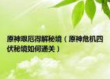 原神艰厄得解秘境（原神危机四伏秘境如何通关）