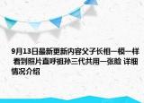 9月13日最新更新内容父子长相一模一样 看到照片直呼祖孙三代共用一张脸 详细情况介绍