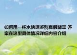 如何用一杯水快速鉴别真假翡翠 答案在这里具体情况详细内容介绍