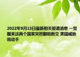 2022年9月13日最新相关报道消息 一觉醒来这两个国家突然翻脸断交 美国威胁将动手