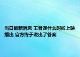 当日最新消息 玉骨遥什么时候上映播出 官方终于说出了答案