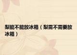 梨能不能放冰箱（梨需不需要放冰箱）