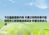 今日最新更新内容 夫妻之间有些事不能说给外人听容易造成误会 你要注意这几点