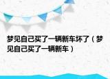 梦见自己买了一辆新车坏了（梦见自己买了一辆新车）