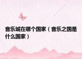 音乐城在哪个国家（音乐之国是什么国家）