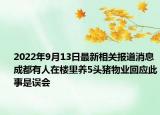 2022年9月13日最新相关报道消息 成都有人在楼里养5头猪物业回应此事是误会