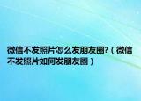微信不发照片怎么发朋友圈?（微信不发照片如何发朋友圈）