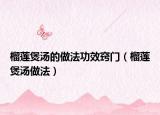 榴莲煲汤的做法功效窍门（榴莲煲汤做法）