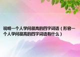 说明一个人学问很高的四字词语（形容一个人学问很高的四字词语有什么）