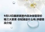9月13日最新更新内容决定翡翠价格三大要素 你知道是什么吗 详细情况介绍