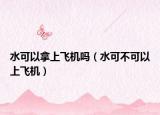 水可以拿上飞机吗（水可不可以上飞机）