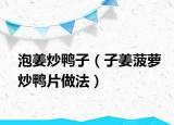 泡姜炒鸭子（子姜菠萝炒鸭片做法）