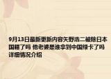 9月13日最新更新内容矢野浩二被除日本国籍了吗 他老婆是谁拿到中国绿卡了吗 详细情况介绍
