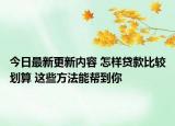 今日最新更新内容 怎样贷款比较划算 这些方法能帮到你