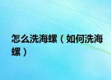 怎么洗海螺（如何洗海螺）
