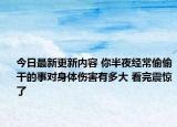 今日最新更新内容 你半夜经常偷偷干的事对身体伤害有多大 看完震惊了