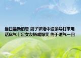 当日最新消息 男子求婚中途领导打来电话底气十足女友捂嘴爆笑 终于硬气一回