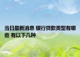 当日最新消息 银行贷款类型有哪些 有以下几种