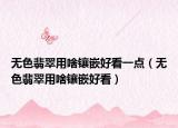无色翡翠用啥镶嵌好看一点（无色翡翠用啥镶嵌好看）
