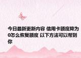 今日最新更新内容 信用卡额度降为0怎么恢复额度 以下方法可以帮到你