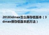 20183dmax怎么保存低版本（3dmax保存低版本的方法）